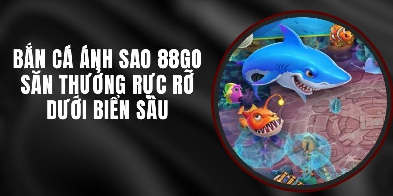 Bắn Cá Ánh Sao 88GO - Săn Thưởng Rực Rỡ Dưới Biển Sâu