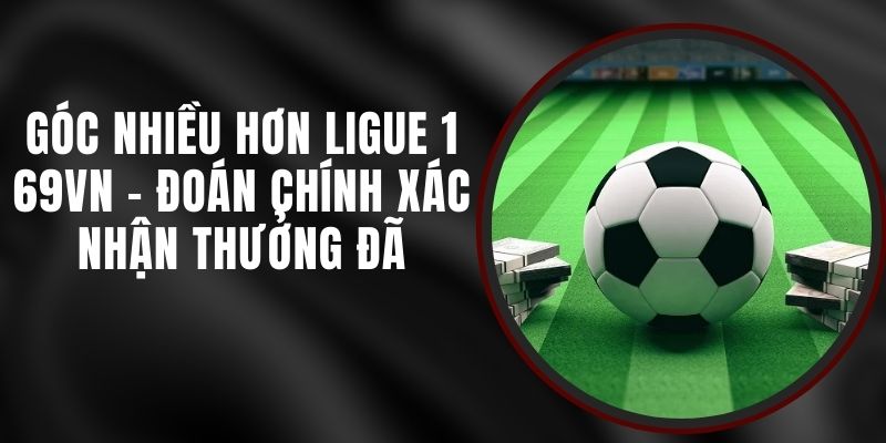 Góc Nhiều Hơn Ligue 1 69VN - Đoán Chính Xác Nhận Thưởng Đã
